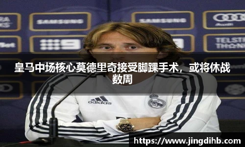 皇马中场核心莫德里奇接受脚踝手术，或将休战数周