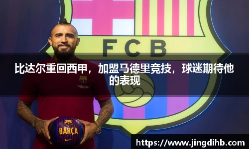 比达尔重回西甲，加盟马德里竞技，球迷期待他的表现