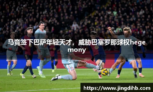 马竞签下巴萨年轻天才，威胁巴塞罗那球权hegemony