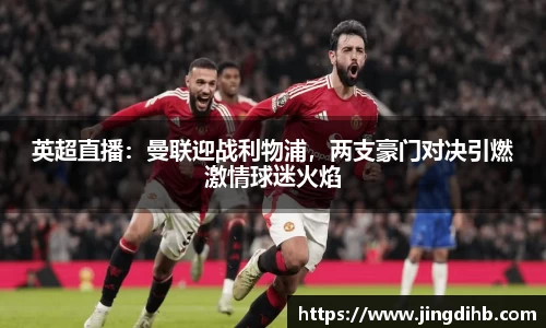 英超直播：曼联迎战利物浦，两支豪门对决引燃激情球迷火焰