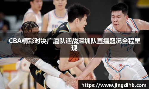 CBA精彩对决广厦队迎战深圳队直播盛况全程呈现