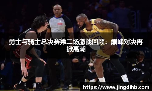 勇士与骑士总决赛第二场激战回顾：巅峰对决再掀高潮