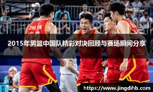 2015年男篮中国队精彩对决回顾与赛场瞬间分享