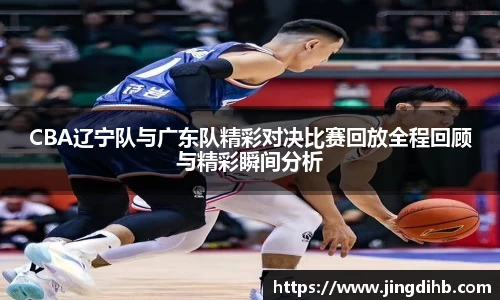 CBA辽宁队与广东队精彩对决比赛回放全程回顾与精彩瞬间分析